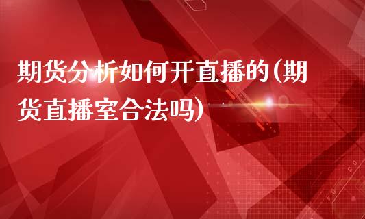 期货分析如何开直播的(期货直播室合法吗)_https://www.zcsm.com.cn_期货百科_第1张