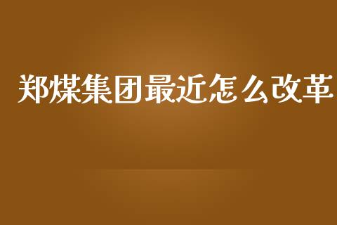 郑煤集团最近怎么改革_https://www.zcsm.com.cn_原油期货_第1张