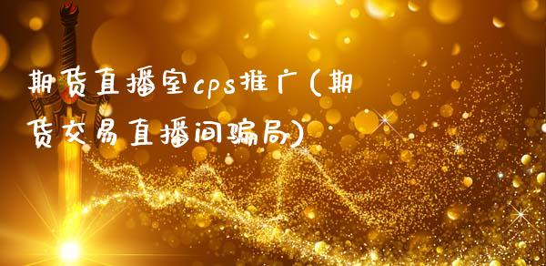 期货直播室cps推广(期货交易直播间骗局)_https://www.zcsm.com.cn_期货行情_第1张