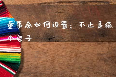 董事会如何设置：不止是搭个架子_https://www.zcsm.com.cn_期货百科_第1张