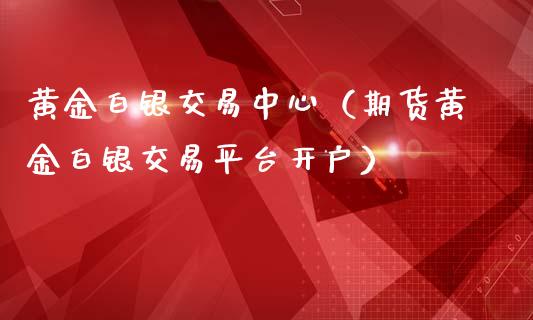 黄金白银交易中心（期货黄金白银交易平台开户）_https://www.zcsm.com.cn_期货交易_第1张