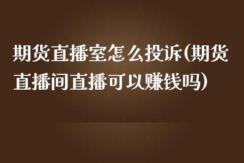 期货直播室怎么投诉(期货直播间直播可以赚钱吗)_https://www.zcsm.com.cn_期货培训_第1张