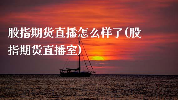 股指期货直播怎么样了(股指期货直播室)_https://www.zcsm.com.cn_期货百科_第1张