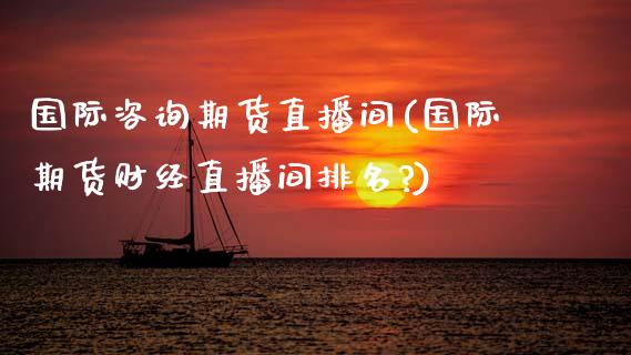国际咨询期货直播间(国际期货财经直播间排名?)_https://www.zcsm.com.cn_期货喊单_第1张