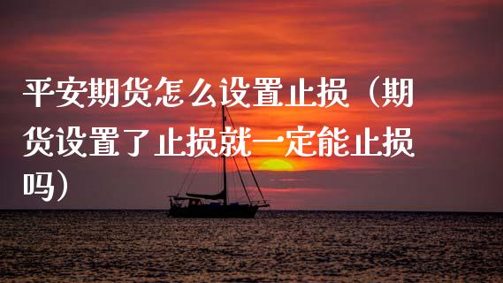 平安期货怎么设置止损（期货设置了止损就一定能止损吗）_https://www.zcsm.com.cn_期货交易_第1张