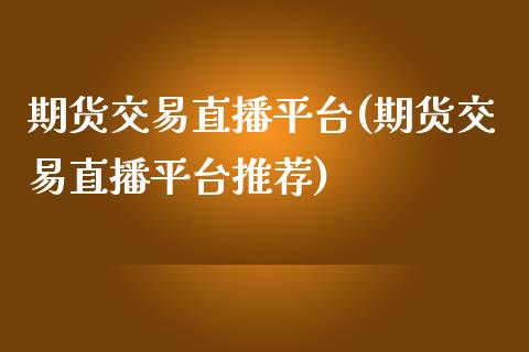 期货交易直播平台(期货交易直播平台推荐)_https://www.zcsm.com.cn_期货百科_第1张