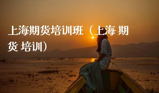 上海期货培训班（上海 期货 培训）_https://www.zcsm.com.cn_期货培训_第1张