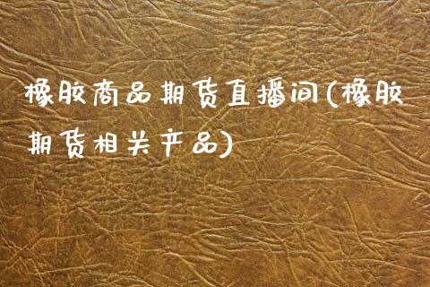 橡胶商品期货直播间(橡胶期货相关产品)_https://www.zcsm.com.cn_期货培训_第1张