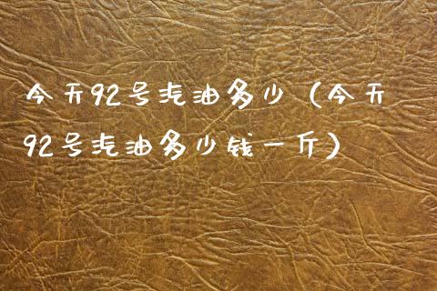 今天92号汽油多少（今天92号汽油多少钱一斤）_https://www.zcsm.com.cn_期货培训_第1张