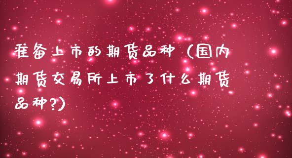 准备上市的期货品种（国内期货交易所上市了什么期货品种?）_https://www.zcsm.com.cn_期货喊单_第1张