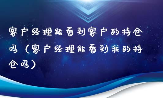 客户经理能看到客户的持仓吗（客户经理能看到我的持仓吗）_https://www.zcsm.com.cn_期货交易_第1张