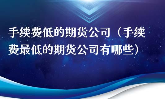 手续费低的期货公司（手续费最低的期货公司有哪些）_https://www.zcsm.com.cn_期货百科_第1张