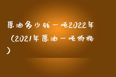原油多少钱一吨2022年（2021年原油一吨价格）_https://www.zcsm.com.cn_期货培训_第1张