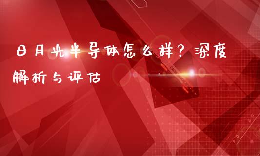 日月光半导体怎么样？深度解析与评估_https://www.zcsm.com.cn_原油期货_第1张