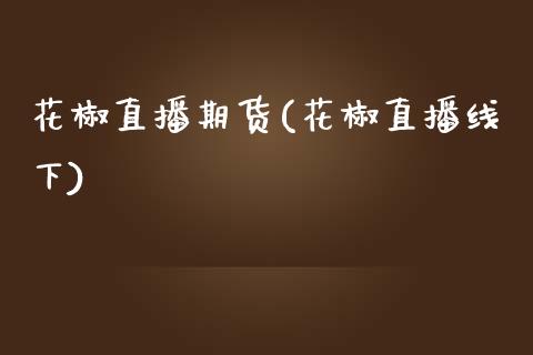 花椒直播期货(花椒直播线下)_https://www.zcsm.com.cn_期货百科_第1张