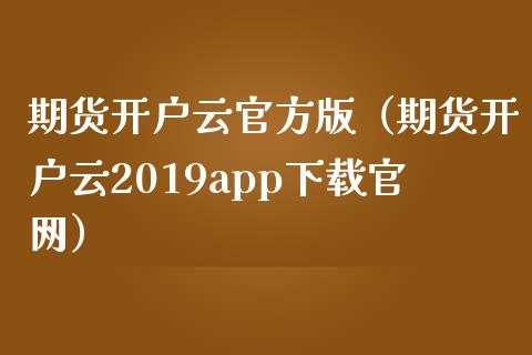 期货开户云官方版（期货开户云2019app下载官网）_https://www.zcsm.com.cn_期货培训_第1张