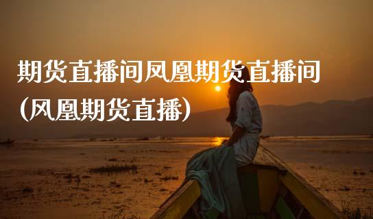 期货直播间凤凰期货直播间(风凰期货直播)_https://www.zcsm.com.cn_期货百科_第1张