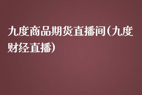 九度商品期货直播间(九度财经直播)_https://www.zcsm.com.cn_期货培训_第1张