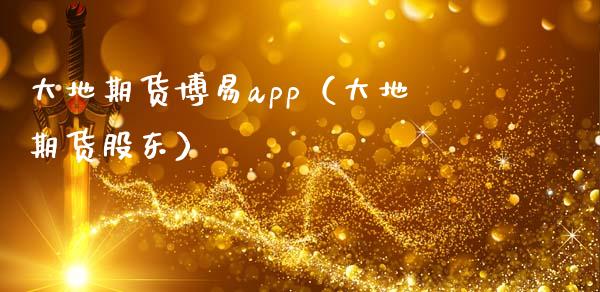 大地期货博易app（大地期货股东）_https://www.zcsm.com.cn_原油期货_第1张
