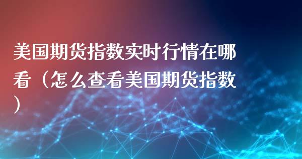 美国期货指数实时行情在哪看（怎么查看美国期货指数）_https://www.zcsm.com.cn_期货行情_第1张