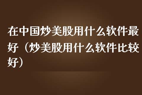 在中国炒美股用什么软件最好（炒美股用什么软件比较好）_https://www.zcsm.com.cn_原油期货_第1张