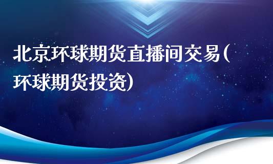 北京环球期货直播间交易(环球期货投资)_https://www.zcsm.com.cn_期货喊单_第1张