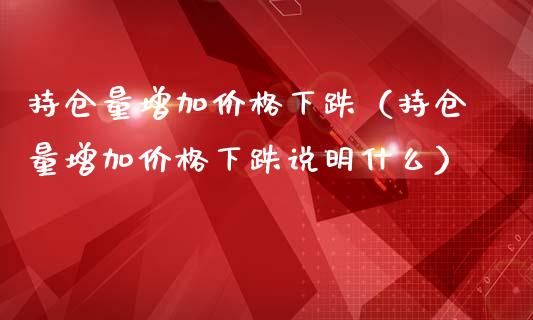 持仓量增加价格下跌（持仓量增加价格下跌说明什么）_https://www.zcsm.com.cn_期货交易_第1张