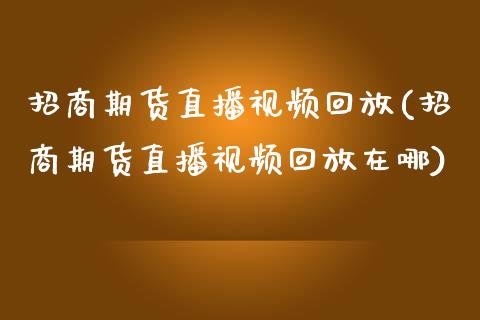 招商期货直播视频回放(招商期货直播视频回放在哪)_https://www.zcsm.com.cn_期货行情_第1张
