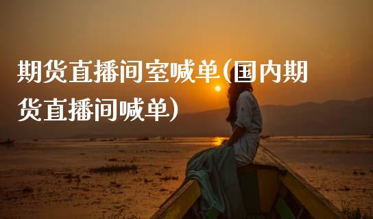期货直播间室喊单(国内期货直播间喊单)_https://www.zcsm.com.cn_期货喊单_第1张
