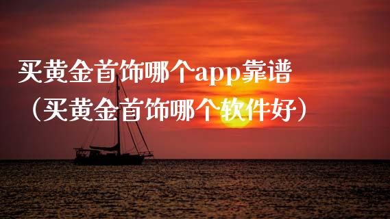 买黄金首饰哪个app靠谱（买黄金首饰哪个软件好）_https://www.zcsm.com.cn_原油期货_第1张