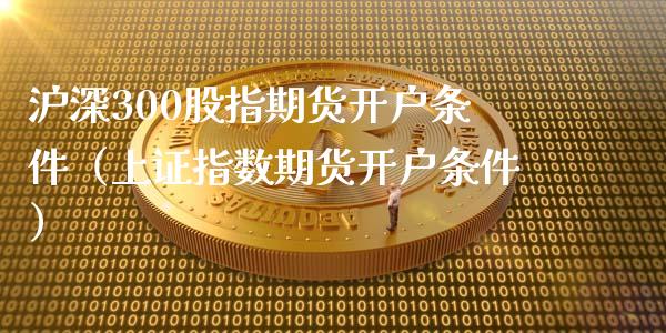 沪深300股指期货开户条件（上证指数期货开户条件）_https://www.zcsm.com.cn_期货培训_第1张