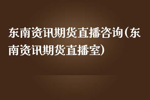 东南资讯期货直播咨询(东南资讯期货直播室)_https://www.zcsm.com.cn_期货百科_第1张