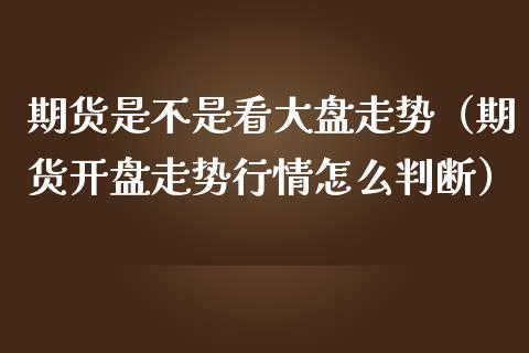 期货是不是看大盘走势（期货开盘走势行情怎么判断）_https://www.zcsm.com.cn_期货喊单_第1张