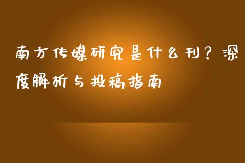 南方传媒研究是什么刊?深度解析与投稿指南_期货交易_第1张_期货百科_期货喊单_期货行情_期货交易_原油期货_期货培训 南方传媒研究是什么刊?深度解析与投稿指南_https://www.zcsm.com.cn_期货交易_第1张