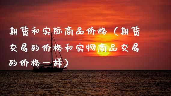 期货和实际商品价格（期货交易的价格和实物商品交易的价格一样）_https://www.zcsm.com.cn_期货喊单_第1张