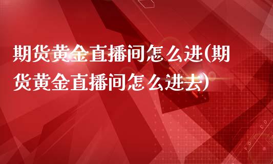 期货黄金直播间怎么进(期货黄金直播间怎么进去)_https://www.zcsm.com.cn_期货培训_第1张