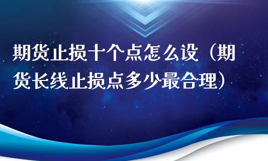 期货止损十个点怎么设（期货长线止损点多少最合理）_https://www.zcsm.com.cn_期货交易_第1张