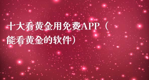十大看黄金用免费APP（能看黄金的软件）_https://www.zcsm.com.cn_原油期货_第1张