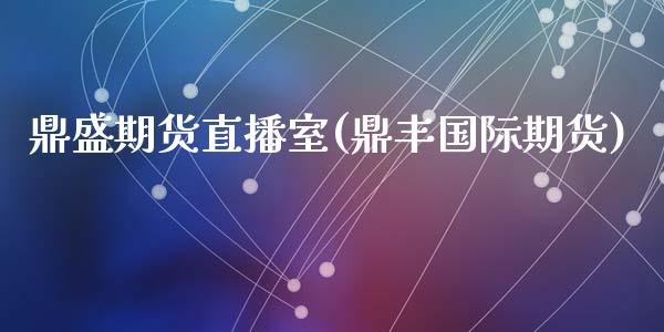 鼎盛期货直播室(鼎丰国际期货)_https://www.zcsm.com.cn_期货百科_第1张
