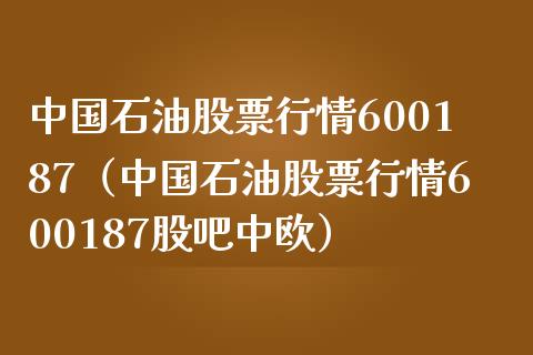 中国石油股票行情600187（中国石油股票行情600187股吧中欧）_https://www.zcsm.com.cn_原油期货_第1张