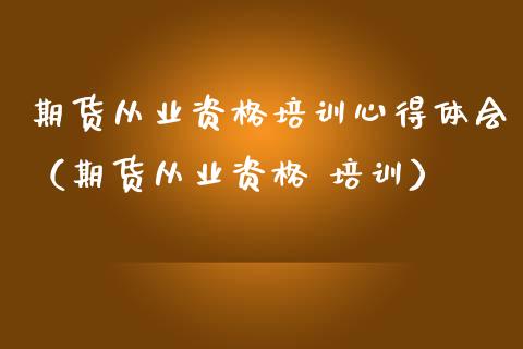 期货从业资格培训心得体会（期货从业资格 培训）_https://www.zcsm.com.cn_期货培训_第1张