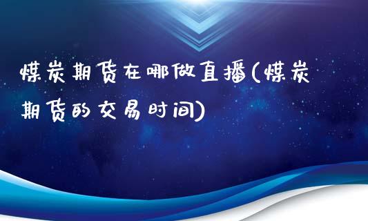 煤炭期货在哪做直播(煤炭期货的交易时间)_https://www.zcsm.com.cn_期货百科_第1张