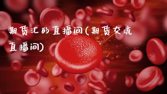 期货汇的直播间(期货交流直播间)_https://www.zcsm.com.cn_原油期货_第1张