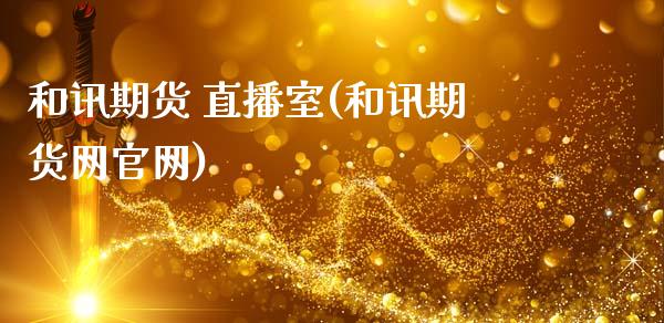和讯期货 直播室(和讯期货网官网)_https://www.zcsm.com.cn_期货行情_第1张