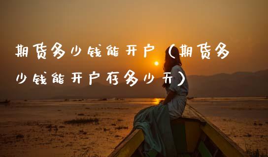 期货多少钱能开户（期货多少钱能开户存多少天）_https://www.zcsm.com.cn_期货培训_第1张