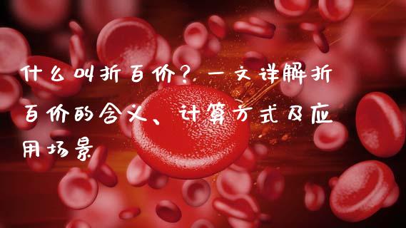 什么叫折百价？一文详解折百价的含义、计算方式及应用场景_https://www.zcsm.com.cn_期货交易_第1张