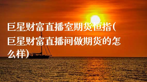 巨星财富直播室期货恒指(巨星财富直播间做期货的怎么样)_https://www.zcsm.com.cn_期货百科_第1张