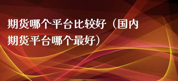 期货哪个平台比较好（国内期货平台哪个最好）_https://www.zcsm.com.cn_期货行情_第1张