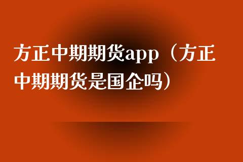 方正中期期货app（方正中期期货是国企吗）_https://www.zcsm.com.cn_原油期货_第1张