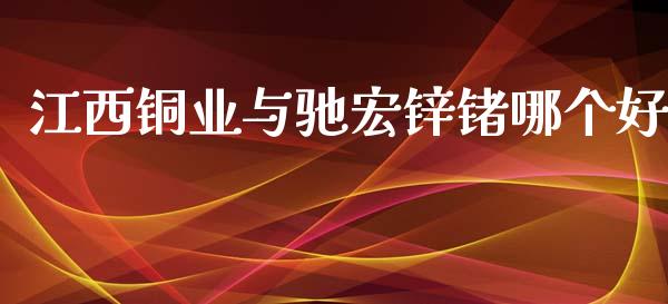 江西铜业与驰宏锌锗哪个好_https://www.zcsm.com.cn_期货行情_第1张